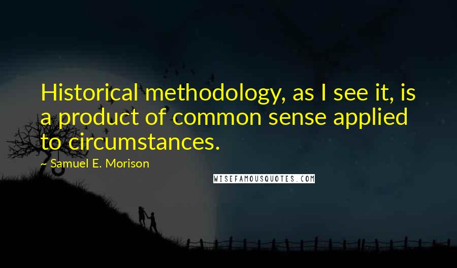 Samuel E. Morison Quotes: Historical methodology, as I see it, is a product of common sense applied to circumstances.