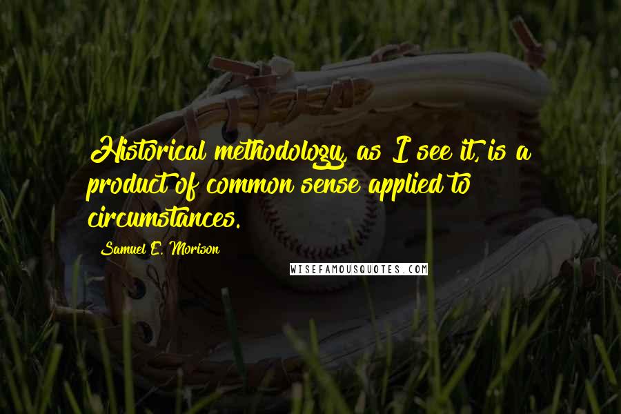 Samuel E. Morison Quotes: Historical methodology, as I see it, is a product of common sense applied to circumstances.