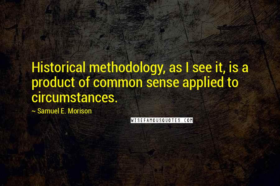 Samuel E. Morison Quotes: Historical methodology, as I see it, is a product of common sense applied to circumstances.