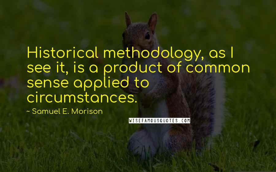 Samuel E. Morison Quotes: Historical methodology, as I see it, is a product of common sense applied to circumstances.