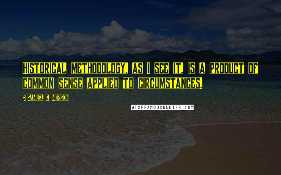 Samuel E. Morison Quotes: Historical methodology, as I see it, is a product of common sense applied to circumstances.