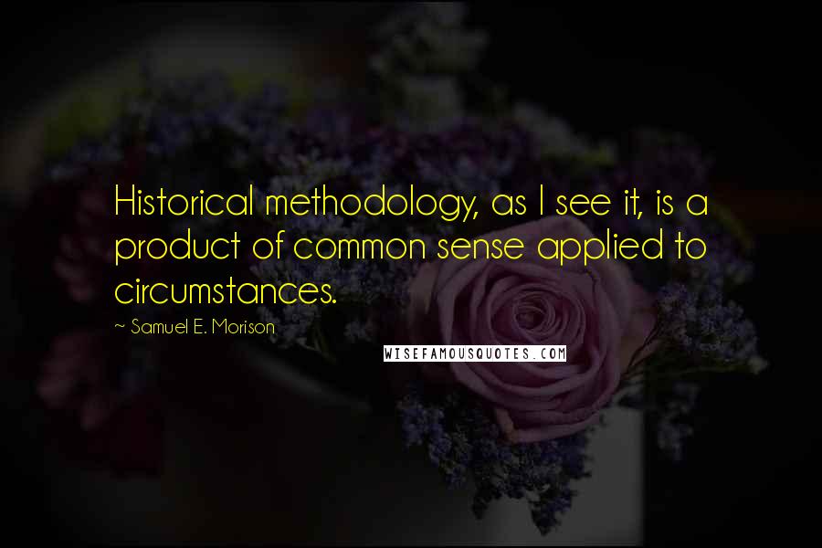 Samuel E. Morison Quotes: Historical methodology, as I see it, is a product of common sense applied to circumstances.