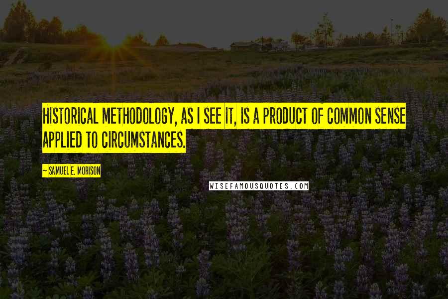 Samuel E. Morison Quotes: Historical methodology, as I see it, is a product of common sense applied to circumstances.