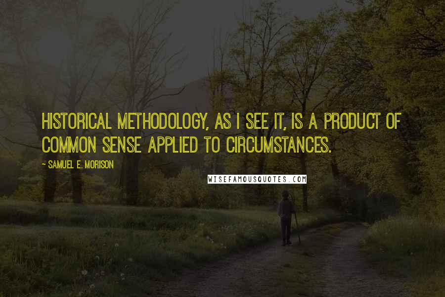 Samuel E. Morison Quotes: Historical methodology, as I see it, is a product of common sense applied to circumstances.