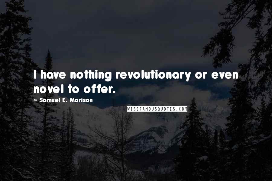 Samuel E. Morison Quotes: I have nothing revolutionary or even novel to offer.