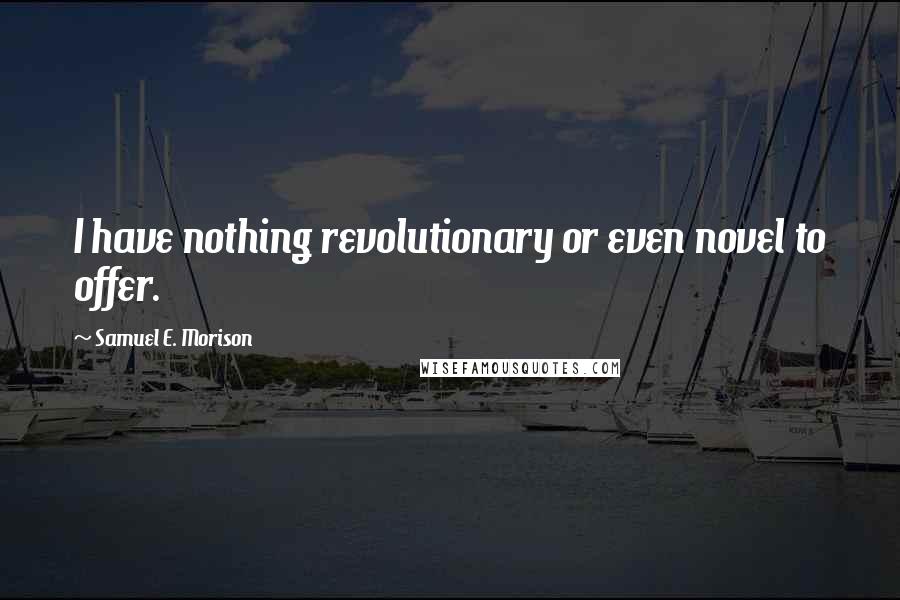 Samuel E. Morison Quotes: I have nothing revolutionary or even novel to offer.