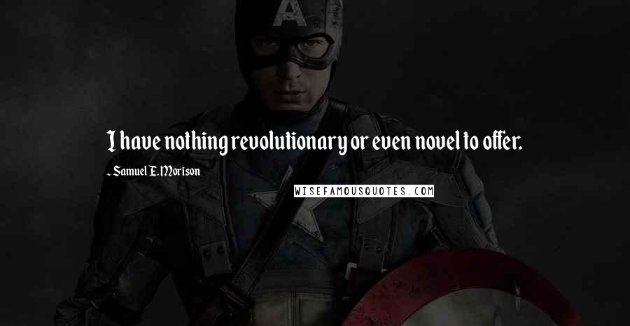 Samuel E. Morison Quotes: I have nothing revolutionary or even novel to offer.