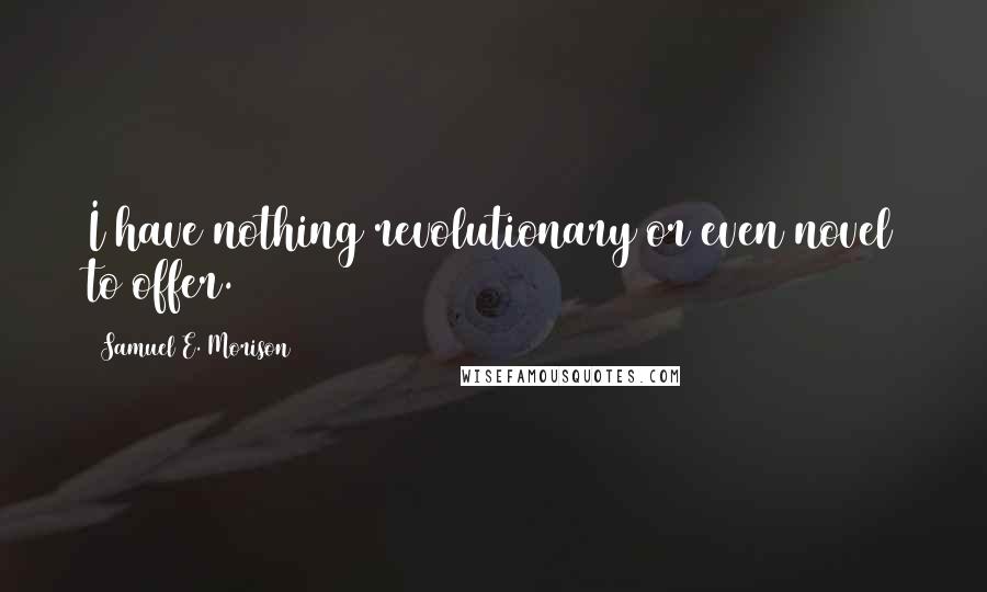 Samuel E. Morison Quotes: I have nothing revolutionary or even novel to offer.