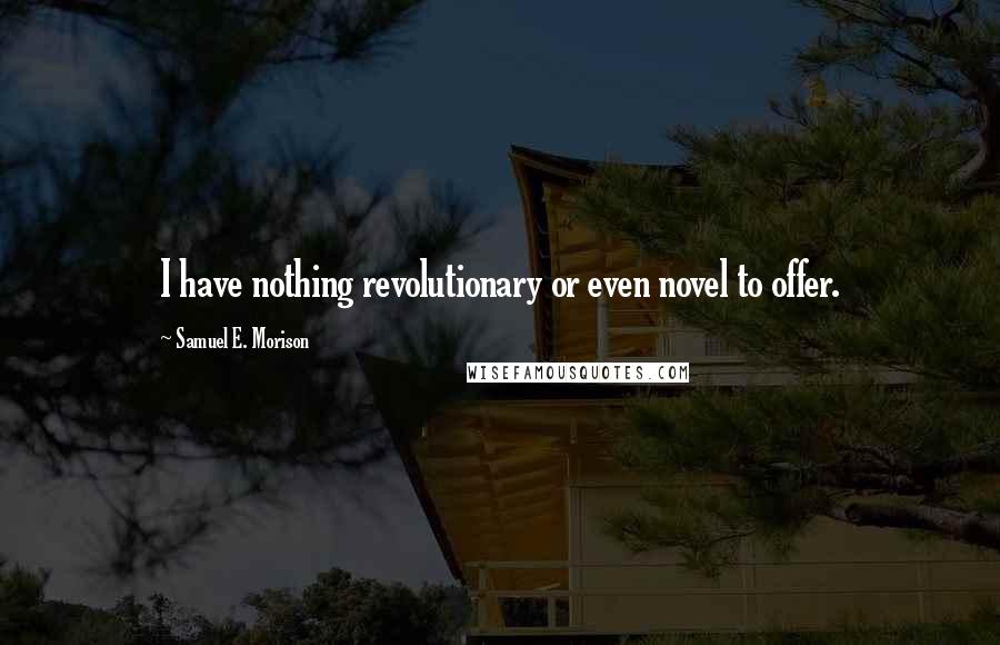 Samuel E. Morison Quotes: I have nothing revolutionary or even novel to offer.