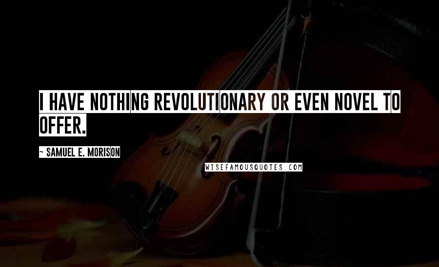 Samuel E. Morison Quotes: I have nothing revolutionary or even novel to offer.