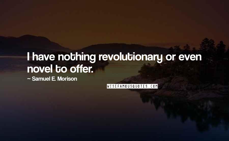 Samuel E. Morison Quotes: I have nothing revolutionary or even novel to offer.