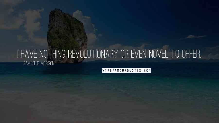 Samuel E. Morison Quotes: I have nothing revolutionary or even novel to offer.