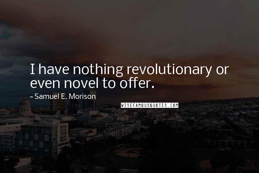 Samuel E. Morison Quotes: I have nothing revolutionary or even novel to offer.