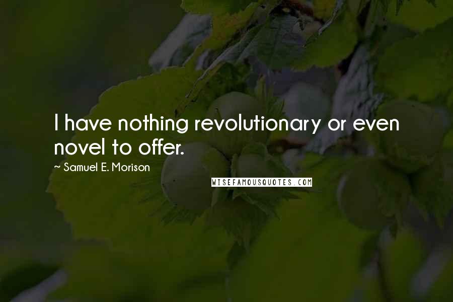 Samuel E. Morison Quotes: I have nothing revolutionary or even novel to offer.