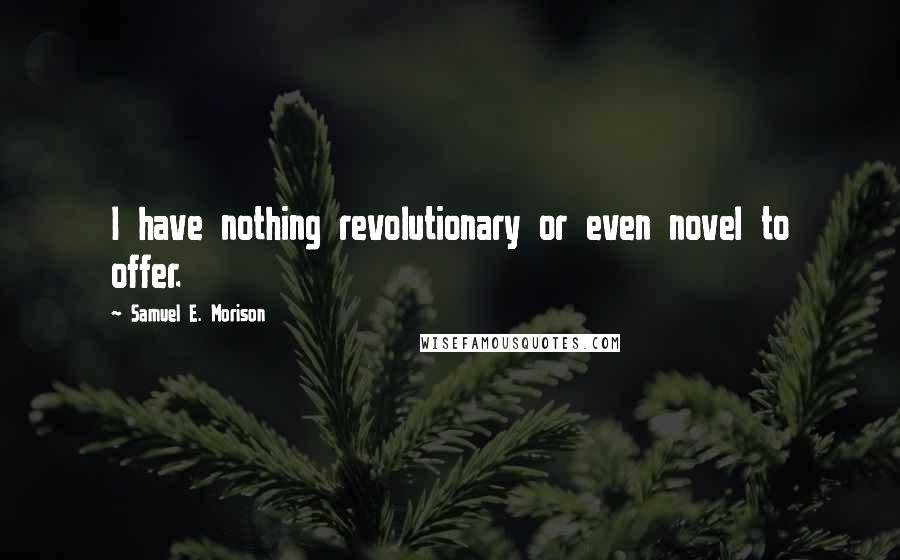 Samuel E. Morison Quotes: I have nothing revolutionary or even novel to offer.