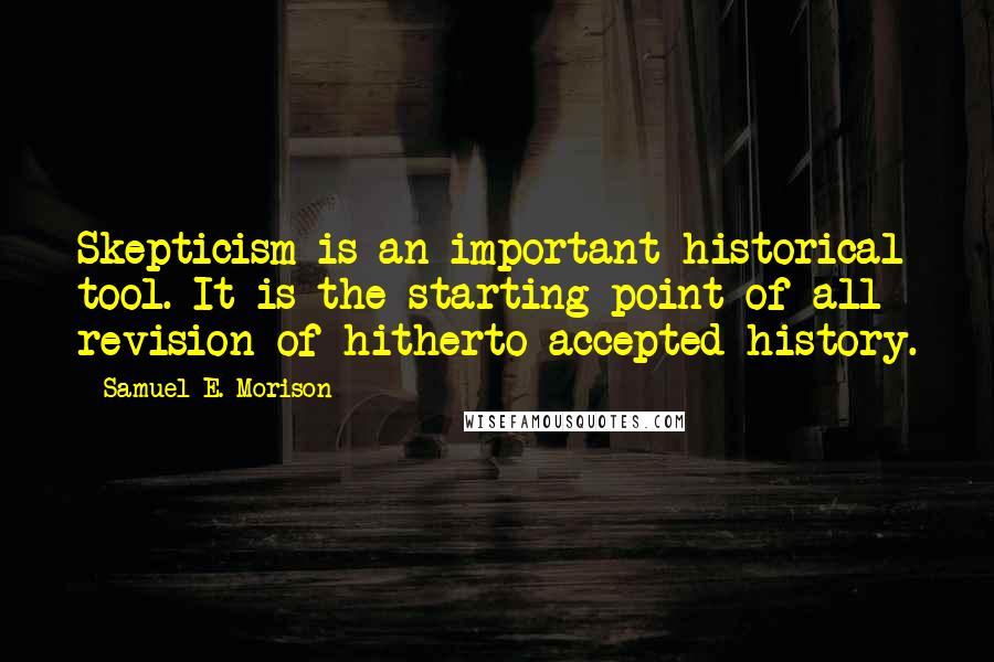 Samuel E. Morison Quotes: Skepticism is an important historical tool. It is the starting point of all revision of hitherto accepted history.