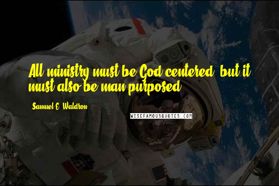 Samuel E. Waldron Quotes: All ministry must be God-centered, but it must also be man-purposed.