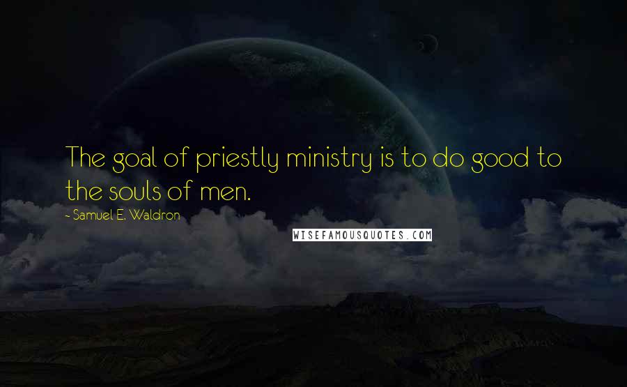 Samuel E. Waldron Quotes: The goal of priestly ministry is to do good to the souls of men.