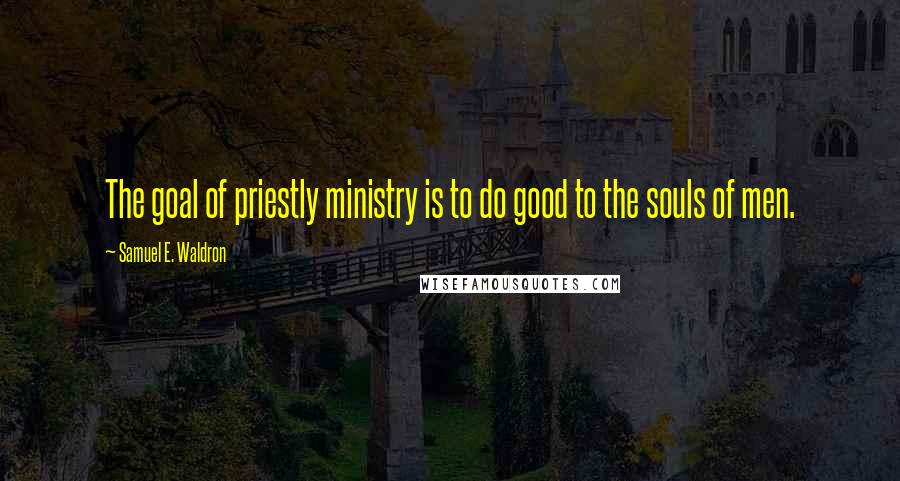 Samuel E. Waldron Quotes: The goal of priestly ministry is to do good to the souls of men.
