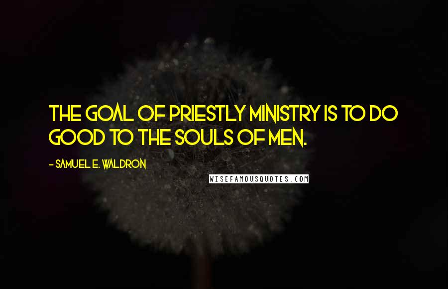 Samuel E. Waldron Quotes: The goal of priestly ministry is to do good to the souls of men.