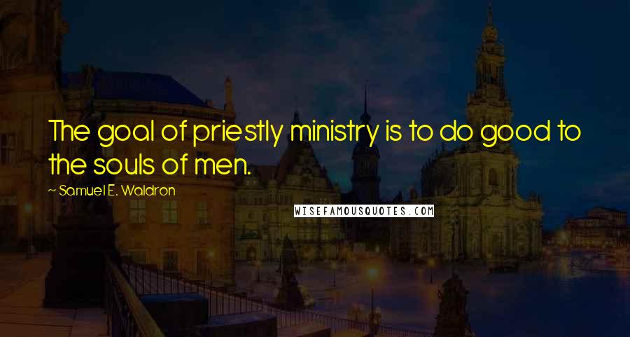 Samuel E. Waldron Quotes: The goal of priestly ministry is to do good to the souls of men.