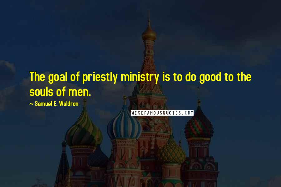Samuel E. Waldron Quotes: The goal of priestly ministry is to do good to the souls of men.