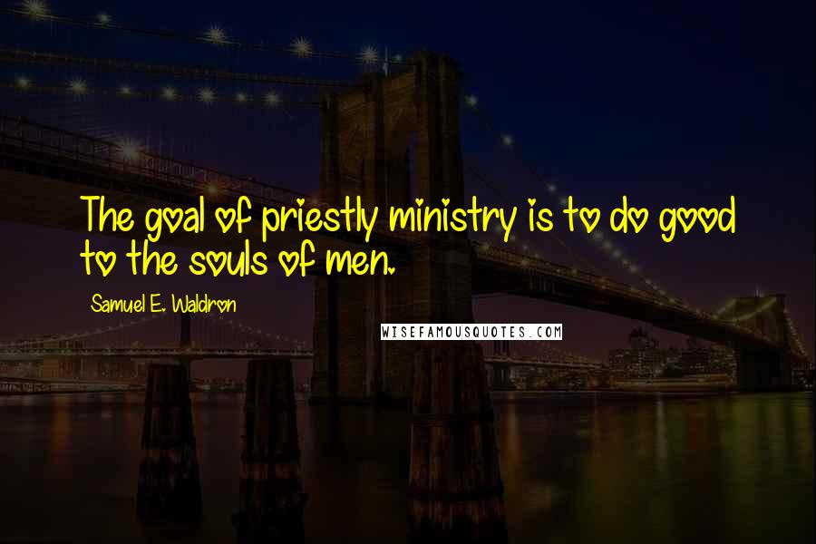 Samuel E. Waldron Quotes: The goal of priestly ministry is to do good to the souls of men.