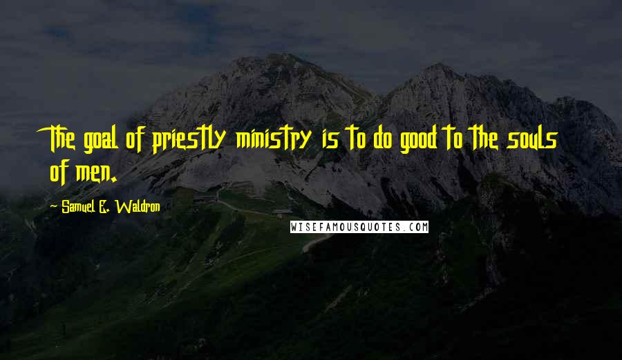 Samuel E. Waldron Quotes: The goal of priestly ministry is to do good to the souls of men.