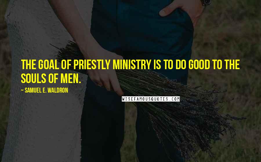 Samuel E. Waldron Quotes: The goal of priestly ministry is to do good to the souls of men.
