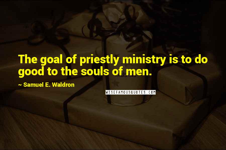 Samuel E. Waldron Quotes: The goal of priestly ministry is to do good to the souls of men.