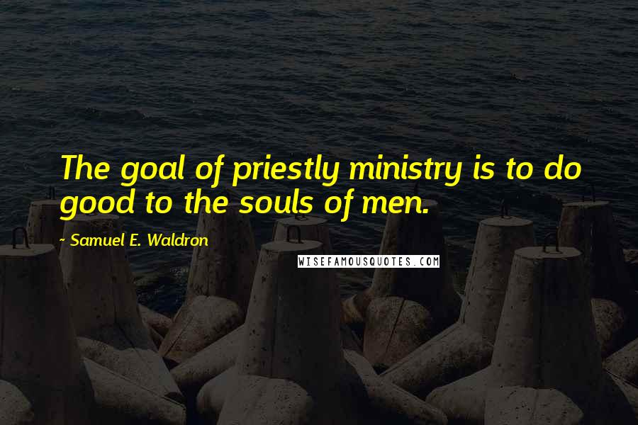 Samuel E. Waldron Quotes: The goal of priestly ministry is to do good to the souls of men.