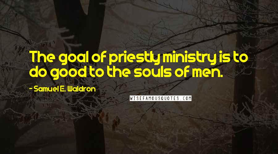Samuel E. Waldron Quotes: The goal of priestly ministry is to do good to the souls of men.
