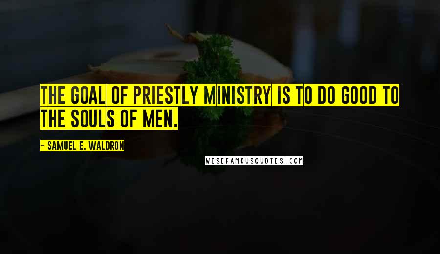 Samuel E. Waldron Quotes: The goal of priestly ministry is to do good to the souls of men.