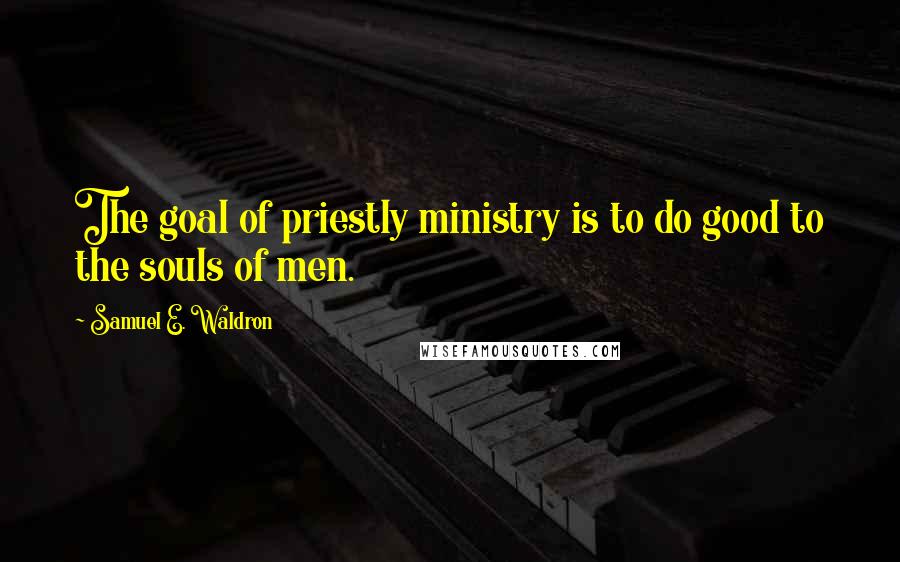 Samuel E. Waldron Quotes: The goal of priestly ministry is to do good to the souls of men.