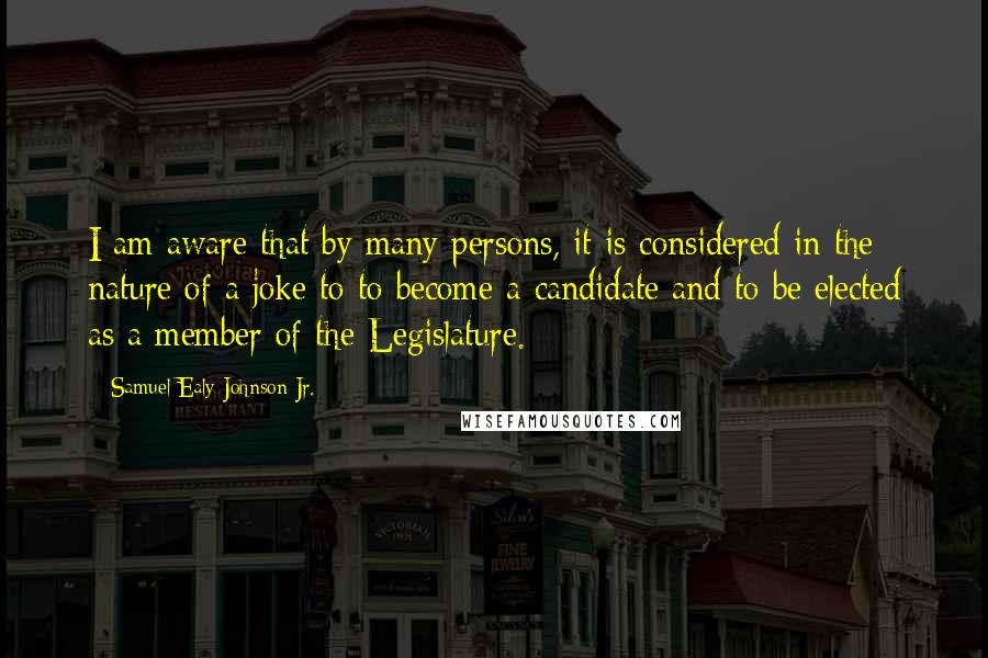 Samuel Ealy Johnson Jr. Quotes: I am aware that by many persons, it is considered in the nature of a joke to to become a candidate and to be elected as a member of the Legislature.