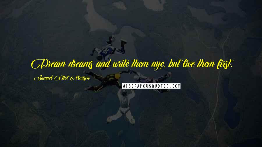 Samuel Eliot Morison Quotes: Dream dreams and write them aye, but live them first.