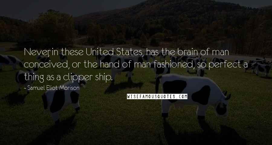 Samuel Eliot Morison Quotes: Never, in these United States, has the brain of man conceived, or the hand of man fashioned, so perfect a thing as a clipper ship.