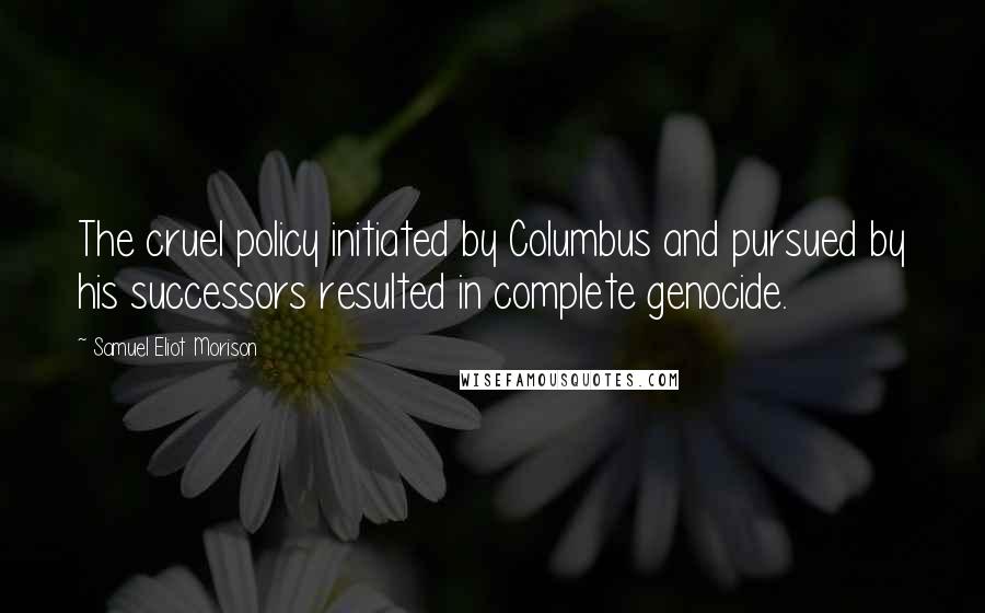 Samuel Eliot Morison Quotes: The cruel policy initiated by Columbus and pursued by his successors resulted in complete genocide.