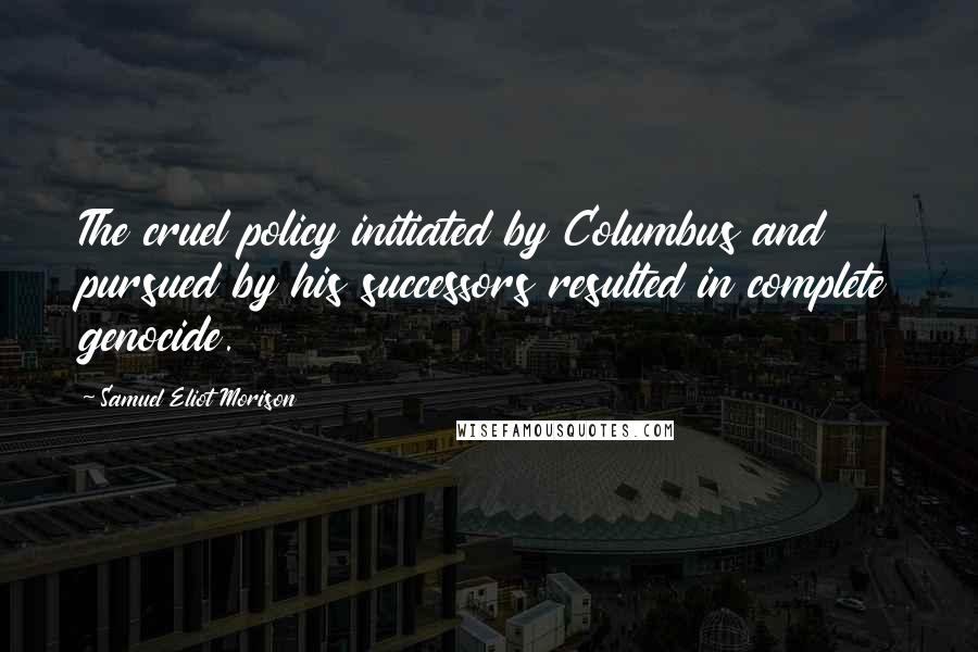 Samuel Eliot Morison Quotes: The cruel policy initiated by Columbus and pursued by his successors resulted in complete genocide.