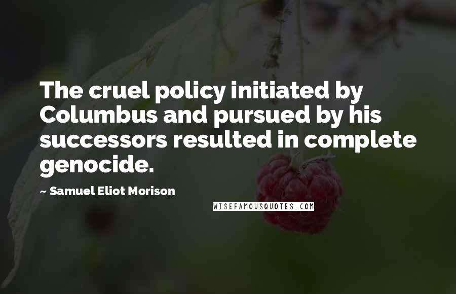 Samuel Eliot Morison Quotes: The cruel policy initiated by Columbus and pursued by his successors resulted in complete genocide.