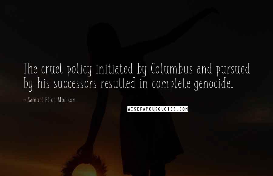 Samuel Eliot Morison Quotes: The cruel policy initiated by Columbus and pursued by his successors resulted in complete genocide.