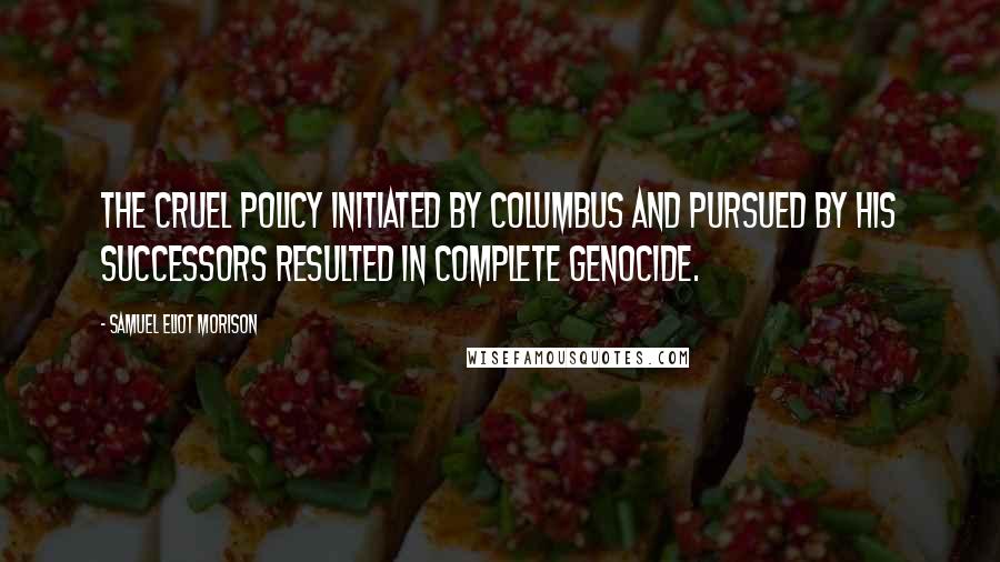 Samuel Eliot Morison Quotes: The cruel policy initiated by Columbus and pursued by his successors resulted in complete genocide.