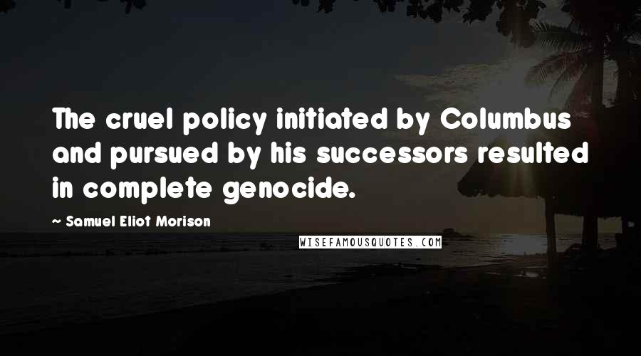 Samuel Eliot Morison Quotes: The cruel policy initiated by Columbus and pursued by his successors resulted in complete genocide.