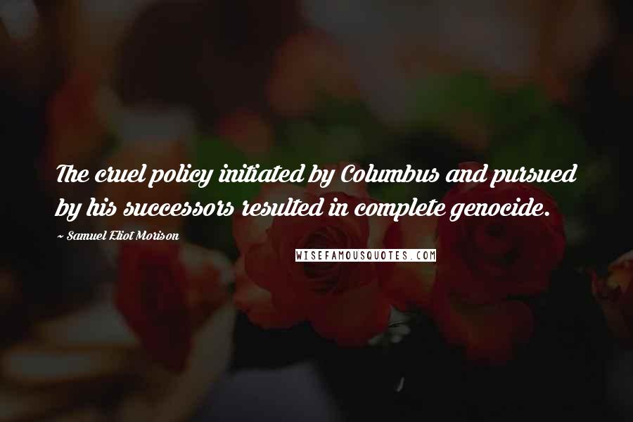 Samuel Eliot Morison Quotes: The cruel policy initiated by Columbus and pursued by his successors resulted in complete genocide.