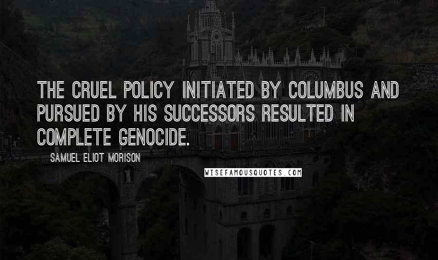 Samuel Eliot Morison Quotes: The cruel policy initiated by Columbus and pursued by his successors resulted in complete genocide.