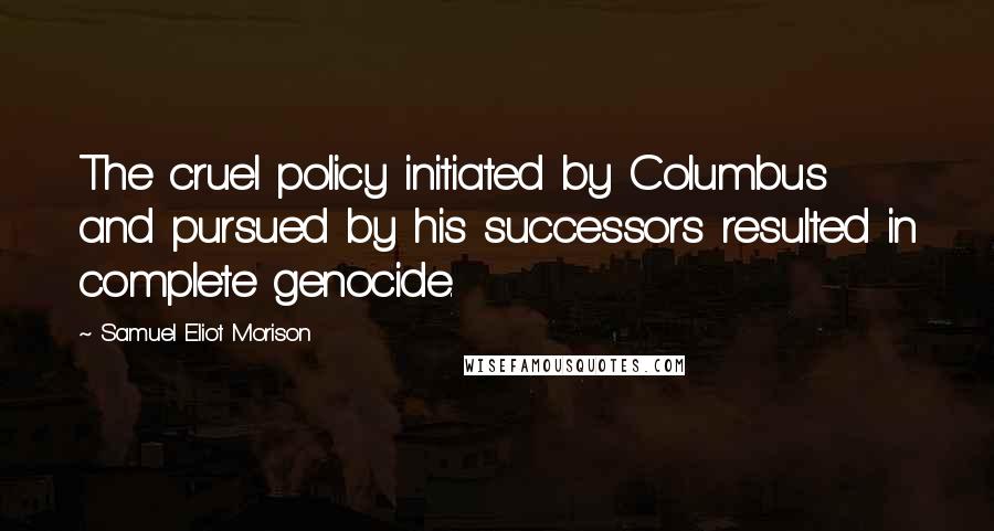 Samuel Eliot Morison Quotes: The cruel policy initiated by Columbus and pursued by his successors resulted in complete genocide.