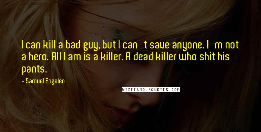Samuel Engelen Quotes: I can kill a bad guy, but I can't save anyone. I'm not a hero. All I am is a killer. A dead killer who shit his pants.