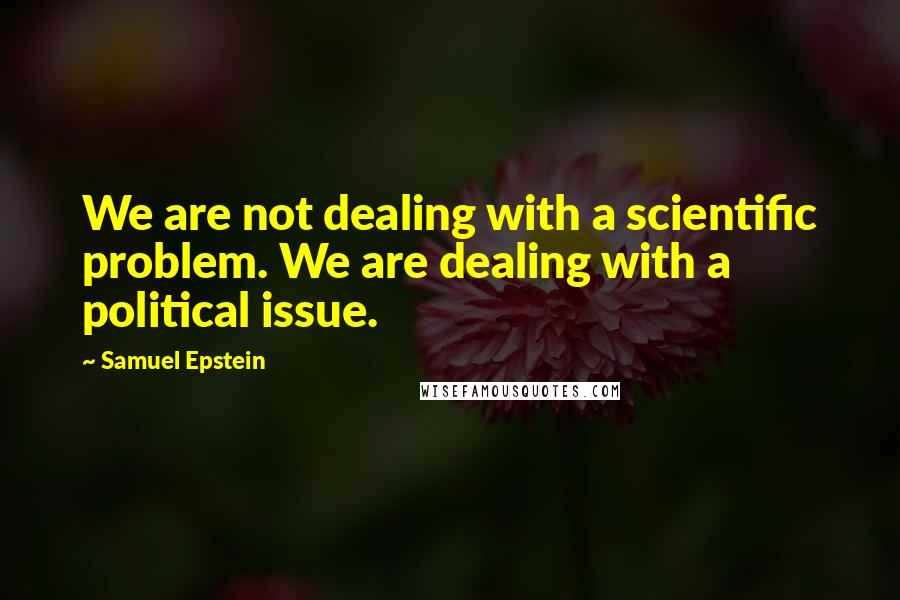Samuel Epstein Quotes: We are not dealing with a scientific problem. We are dealing with a political issue.