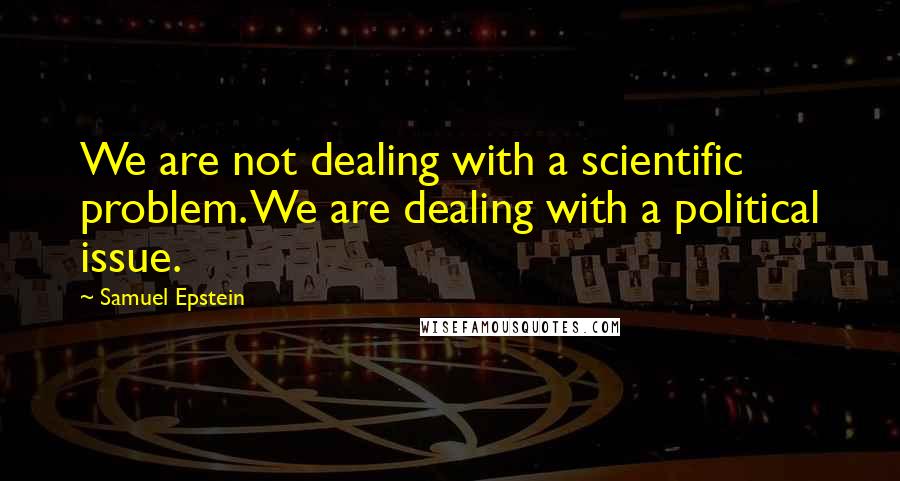 Samuel Epstein Quotes: We are not dealing with a scientific problem. We are dealing with a political issue.