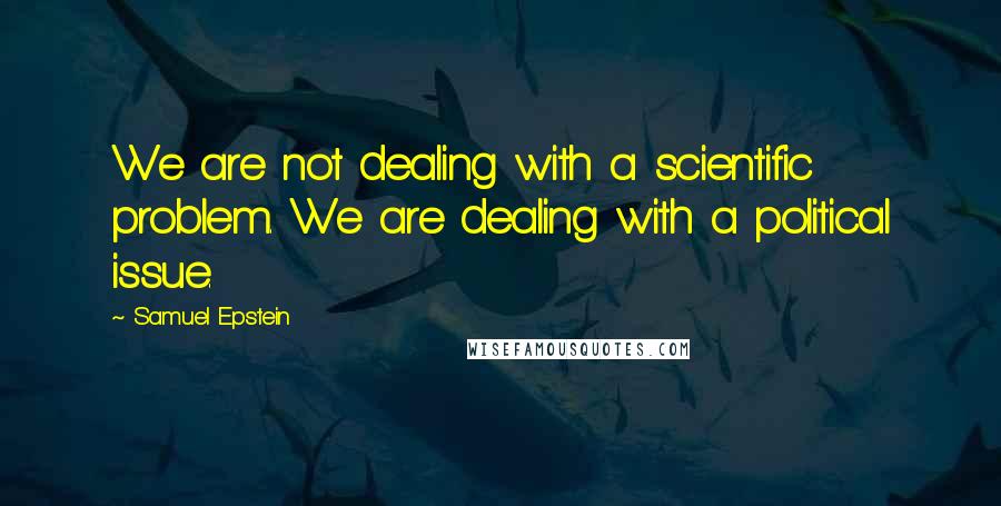 Samuel Epstein Quotes: We are not dealing with a scientific problem. We are dealing with a political issue.